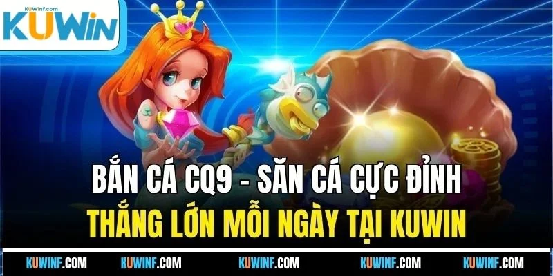 Bắn Cá CQ9 - Săn Cá Cực Đỉnh Thắng Lớn Mỗi Ngày Tại KUWIN