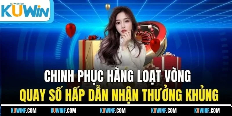 Chinh phục hàng loạt vòng quay số hấp dẫn nhận thưởng khủng