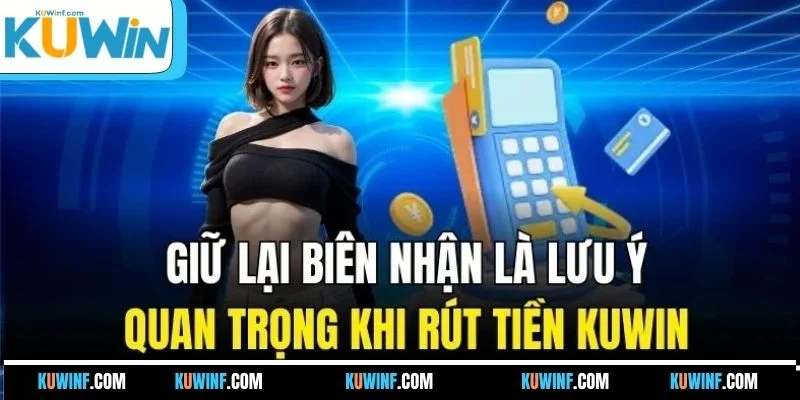 Giữ lại biên nhận là lưu ý quan trọng khi rút tiền KUWIN